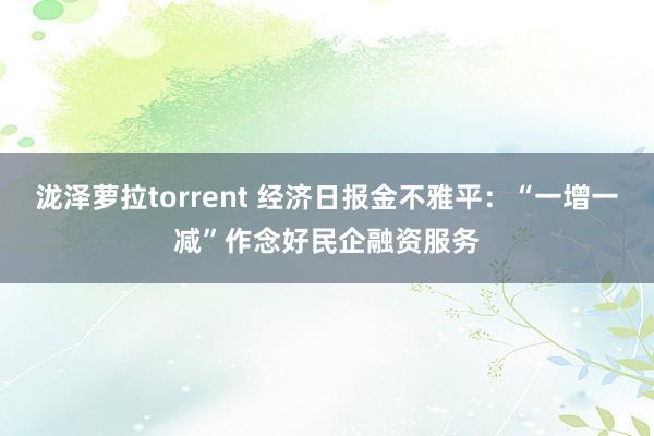 泷泽萝拉torrent 经济日报金不雅平：“一增一减”作念好民企融资服务