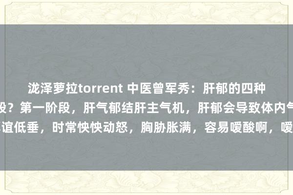 泷泽萝拉torrent 中医曾军秀：肝郁的四种阶段，来望望你是第几阶段？第一阶段，肝气郁结肝主气机，肝郁会导致体内气天真手不畅，进展厚谊低垂，时常怏怏动怒，胸胁胀满，容易嗳酸啊，嗳气啊，舌头双方饱读胀等症状。第二阶段，肝...