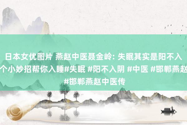 日本女优图片 燕赵中医聂金岭: 失眠其实是阳不入阴，一个小妙招帮你入睡#失眠 #阳不入阴 #中医 #邯郸燕赵中医传