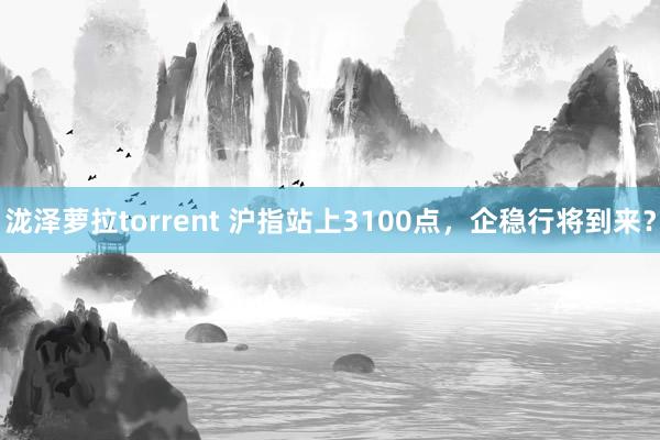 泷泽萝拉torrent 沪指站上3100点，企稳行将到来？