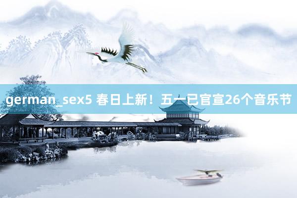 german_sex5 春日上新！五一已官宣26个音乐节