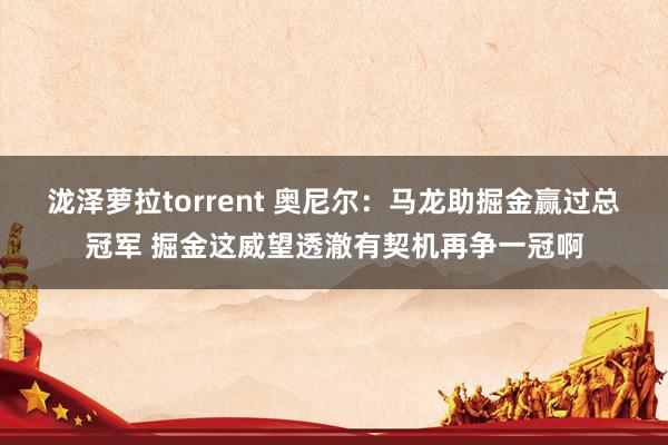 泷泽萝拉torrent 奥尼尔：马龙助掘金赢过总冠军 掘金这威望透澈有契机再争一冠啊