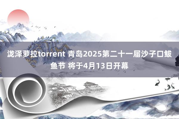 泷泽萝拉torrent 青岛2025第二十一届沙子口鲅鱼节 将于4月13日开幕