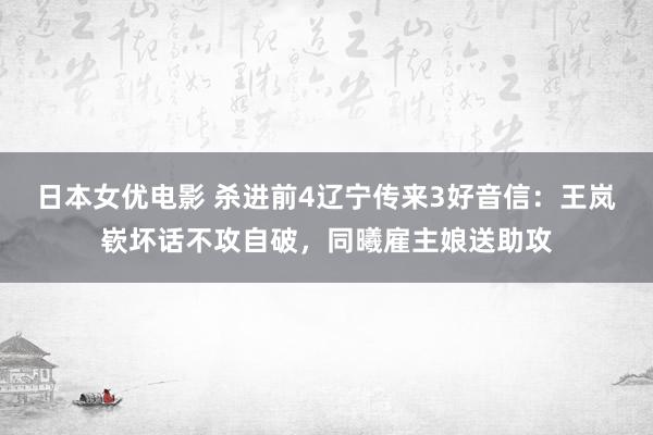 日本女优电影 杀进前4辽宁传来3好音信：王岚嵚坏话不攻自破，同曦雇主娘送助攻