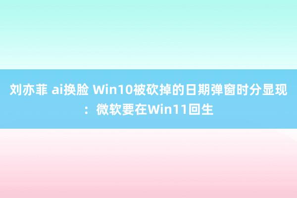 刘亦菲 ai换脸 Win10被砍掉的日期弹窗时分显现：微软要在Win11回生