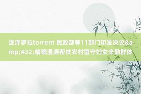 泷泽萝拉torrent 民政部等11部门印发决议&#32;精确温顺帮扶农村留守妇女辛勤群体
