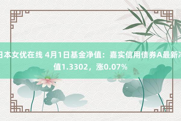 日本女优在线 4月1日基金净值：嘉实信用债券A最新净值1.3302，涨0.07%