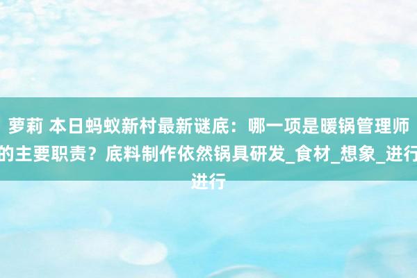 萝莉 本日蚂蚁新村最新谜底：哪一项是暖锅管理师的主要职责？底料制作依然锅具研发_食材_想象_进行