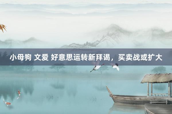 小母狗 文爱 好意思运转新拜谒，买卖战或扩大