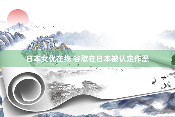 日本女优在线 谷歌在日本被认定作恶