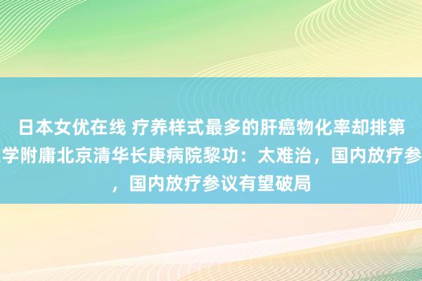 日本女优在线 疗养样式最多的肝癌物化率却排第二？清华大学附庸北京清华长庚病院黎功：太难治，国内放疗参议有望破局