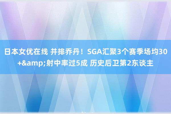 日本女优在线 并排乔丹！SGA汇聚3个赛季场均30+&射中率过5成 历史后卫第2东谈主