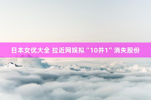 日本女优大全 拉近网娱拟“10并1”消失股份
