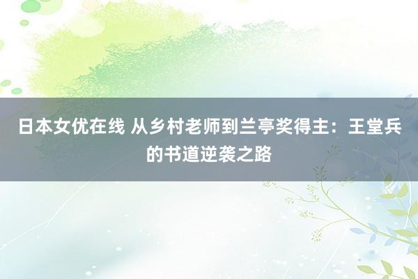 日本女优在线 从乡村老师到兰亭奖得主：王堂兵的书道逆袭之路