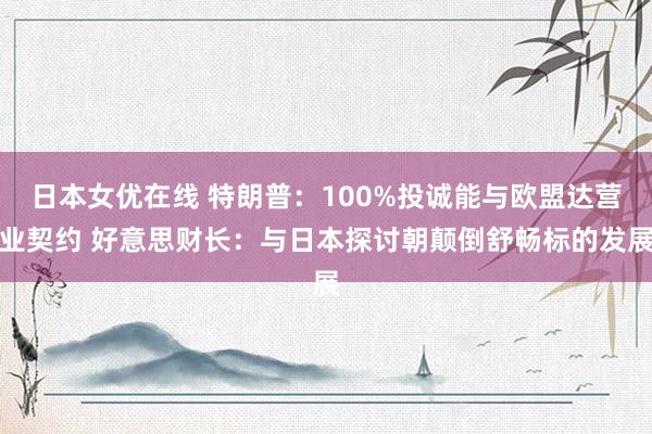 日本女优在线 特朗普：100%投诚能与欧盟达营业契约 好意思财长：与日本探讨朝颠倒舒畅标的发展