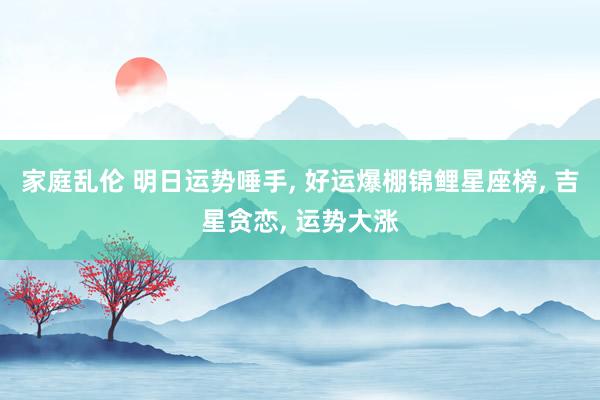 家庭乱伦 明日运势唾手， 好运爆棚锦鲤星座榜， 吉星贪恋， 运势大涨