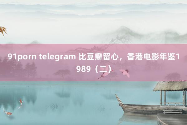 91porn telegram 比豆瓣留心，香港电影年鉴1989（二）